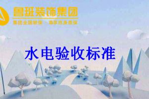 西安鲁班装饰分享水电改造怎么验收？水电改造验收标准？