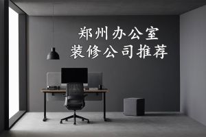郑州办公室装修公司有哪些 郑州办公室装修公司推荐