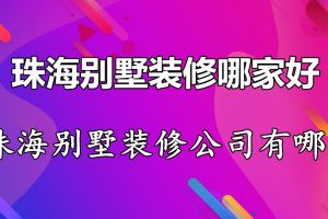 珠海别墅装修哪家好 珠海别墅装修公司有哪些