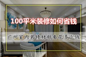 广州室内装修材料要花多少钱？100平米装修如何省钱？