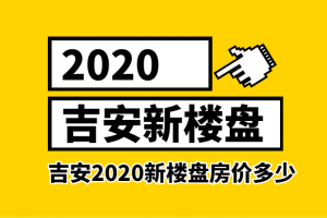 2023吉安新楼盘信息 吉安2023新楼盘房价多少