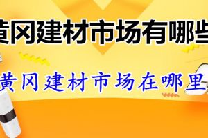 黄冈建材市场有哪些？黄冈建材市场在哪里？