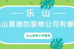 乐山靠谱的装修公司有哪些 四川乐山装修公司推荐