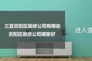 三亚吉阳区装修公司有哪些，吉阳区装修公司哪家好