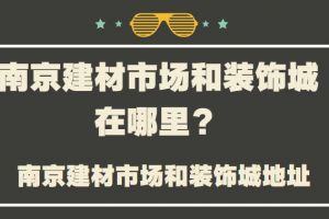 南京建材市场和装饰城有哪些?南京建材市场和装饰城地址