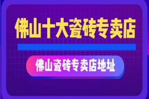 佛山十大瓷砖专卖店 佛山瓷砖专卖店地址