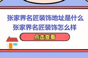 张家界名匠装饰地址是什么，张家界名匠装饰怎么样?