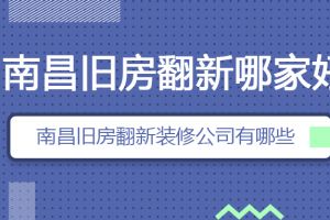 南昌旧房翻新哪家好 南昌旧房翻新装修公司有哪些