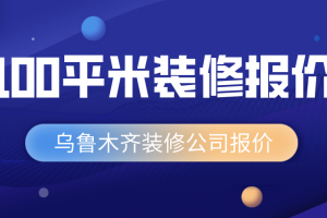 乌鲁木齐装修公司报价：100平米房子装修报价参考