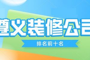 遵义市排前十名装修公司2023遵义装修公司排名前十名