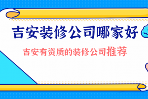 吉安装修公司哪家好 吉安有资质的装修公司推荐