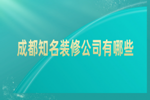 成都知名装修公司有哪些 成都知名装修公司地址