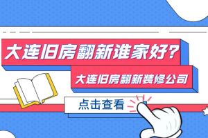 大连旧房翻新谁家好？大连旧房翻新装修公司有哪些