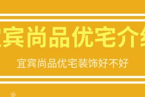 宜宾尚品优宅装饰好不好 宜宾尚品优宅装饰怎么样