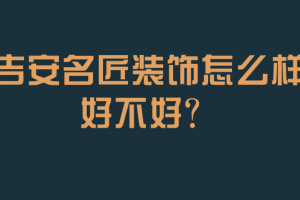 吉安名匠装饰公司怎么样 名匠装饰公司口碑好不好