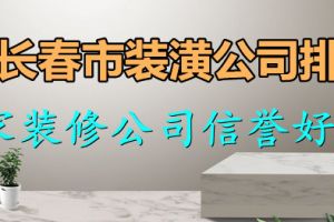 长春哪家装修公司信誉好价格低 长春市装潢公司排名