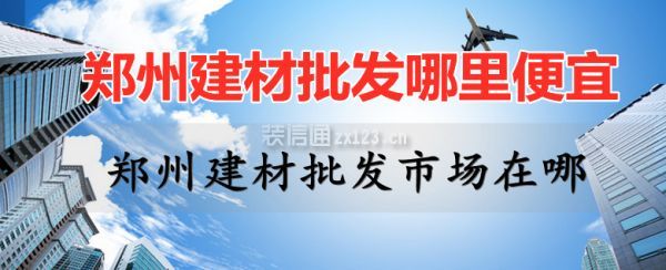 郑州建材批发哪里便宜 郑州建材批发市场在哪