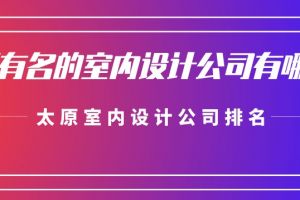 太原有名的室内设计公司有哪些？太原室内设计公司排名