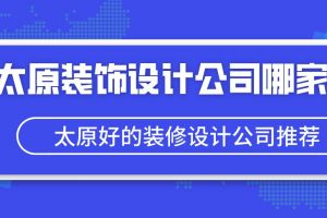 太原装饰设计公司哪家好？太原好的装修设计公司推荐