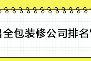 南昌全包装修公司哪家好 南昌全包装修公司排名