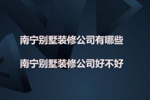 南宁别墅装修公司有哪些？南宁别墅装修公司好不好？