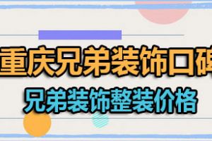 重庆兄弟装饰公司口碑怎么样 兄弟装饰整装价格贵不贵