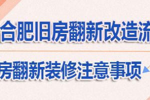 合肥旧房翻新改造七大流程 合肥旧房翻新装修注意事项