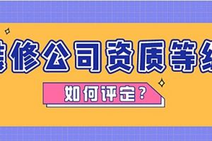 装修公司资质分几个级别？资质等级如何评定？