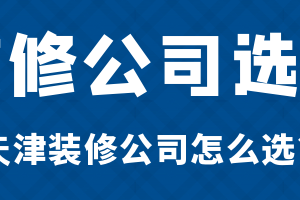 如何选择装修公司 天津装修公司怎么选？