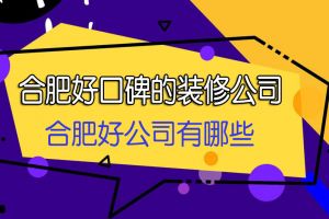 合肥好口碑的装修公司 合肥好的装修公司有哪些