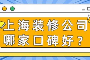 上海装修公司哪家口碑好？上海好口碑装修公司推荐