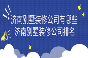 济南别墅装修公司有哪些 济南别墅装修公司排名