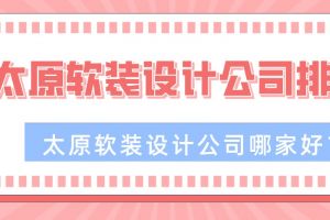 太原软装设计公司哪家好？太原软装设计公司排名