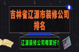 辽源装修公司哪家好？吉林省辽源市装修公司排名