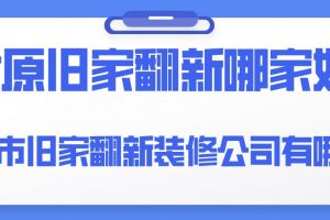 太原市旧家翻新装修公司有哪些？太原旧家翻新哪家好？