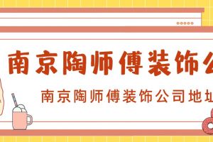 南京陶师傅装饰公司怎么样?南京陶师傅装饰公司地址