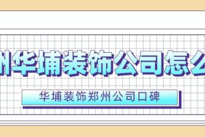 郑州华埔装饰公司怎么样 华埔装饰郑州公司口碑