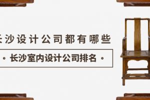 长沙设计公司都有哪些 长沙室内设计公司排名