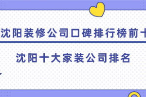 沈阳装修公司口碑排行榜前十 沈阳十大家装公司排名