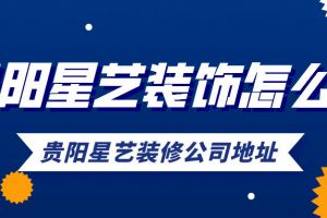 贵阳星艺装饰怎么样 贵阳星艺装修公司地址