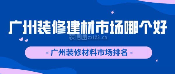 广州装修建材市场哪个好 广州装修材料市场排名 