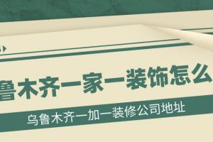 乌鲁木齐一家一装饰怎么样 乌鲁木齐一加一装修公司地址