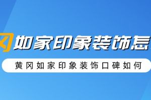 黄冈如家印象装饰公司怎么样 黄冈如家印象装饰口碑如何