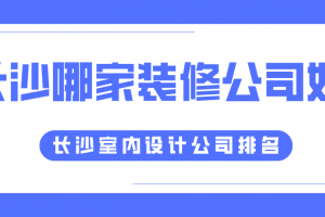 长沙哪家装修公司好 长沙室内设计公司排名