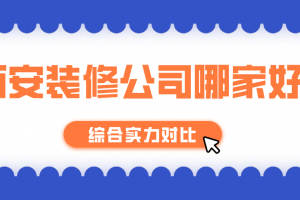 2023年西安装修公司哪家好(综合实力对比)