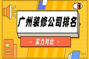 2023广州装修公司排名(实力对比)