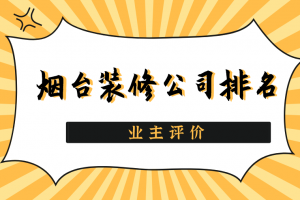 2023烟台装修公司排名(业主评价)