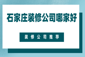 2023石家庄装修公司哪家好(附报价)