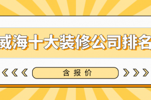 2023威海十大装修公司排名(含报价)