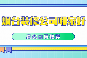 2023年烟台装修公司哪家好(真实口碑推荐)